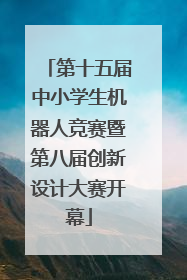第十五届中小学生机器人竞赛暨第八届创新设计大赛开幕
