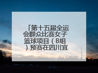 第十五届全运会群众比赛女子篮球项目（B组）预赛在四川宜宾南溪开赛