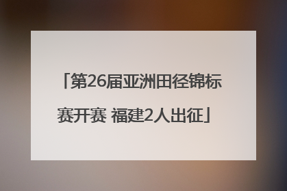 第26届亚洲田径锦标赛开赛 福建2人出征