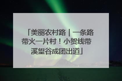 美丽农村路｜一条路带火一片村！小贺线带溪望谷成团出道