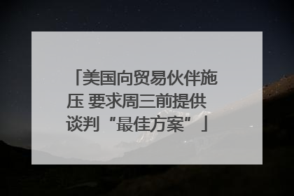 美国向贸易伙伴施压 要求周三前提供谈判“最佳方案”