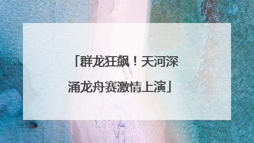 群龙狂飙！天河深涌龙舟赛激情上演