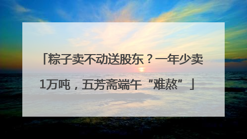粽子卖不动送股东？一年少卖1万吨，五芳斋端午“难熬”