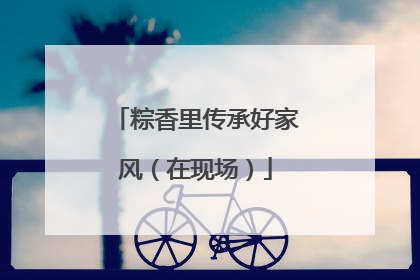 粽香里传承好家风（在现场）