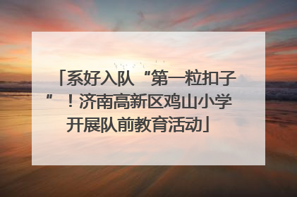 系好入队“第一粒扣子”！济南高新区鸡山小学开展队前教育活动