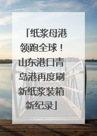 纸浆母港领跑全球！山东港口青岛港再度刷新纸浆装箱新纪录