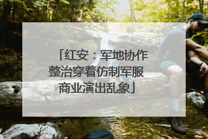 红安：军地协作整治穿着仿制军服商业演出乱象
