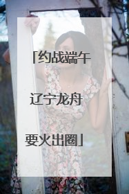 约战端午 辽宁龙舟要火出圈