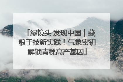 绿镜头·发现中国｜藏粮于技新实践！气象密钥解锁青稞高产基因