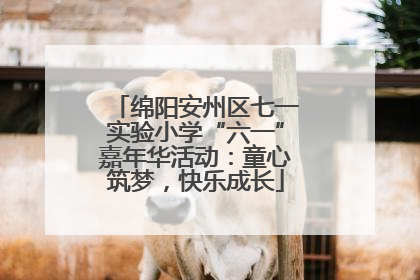 绵阳安州区七一实验小学“六一”嘉年华活动：童心筑梦，快乐成长