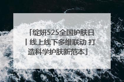 绽妍525全国护肤日丨线上线下多维联动 打造科学护肤新范本