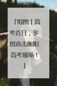 组图丨高考首日，多图直击衡阳高考现场！