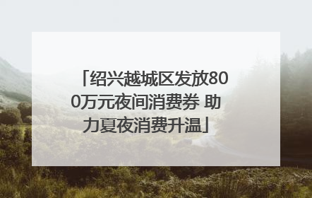 绍兴越城区发放800万元夜间消费券 助力夏夜消费升温