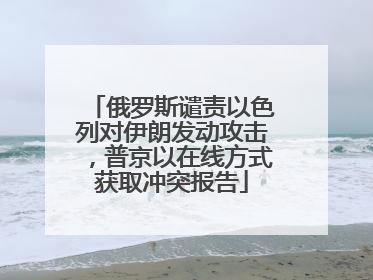 俄罗斯谴责以色列对伊朗发动攻击，普京以在线方式获取冲突报告