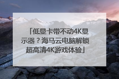 低显卡带不动4K显示器？海马云电脑解锁超高清4K游戏体验