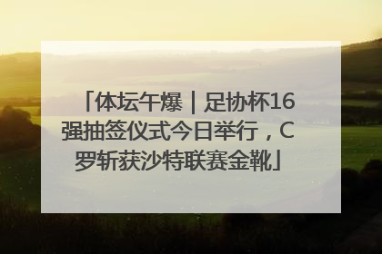 体坛午爆｜足协杯16强抽签仪式今日举行，C罗斩获沙特联赛金靴