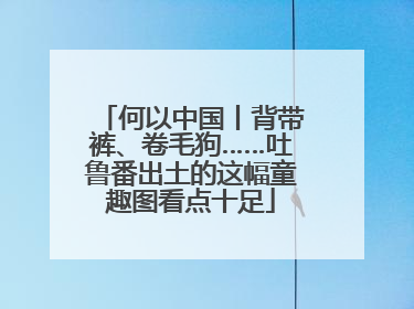 何以中国丨背带裤、卷毛狗……吐鲁番出土的这幅童趣图看点十足