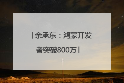 余承东：鸿蒙开发者突破800万