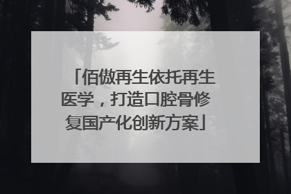 佰傲再生依托再生医学，打造口腔骨修复国产化创新方案