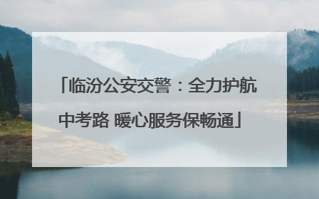 临汾公安交警：全力护航中考路 暖心服务保畅通