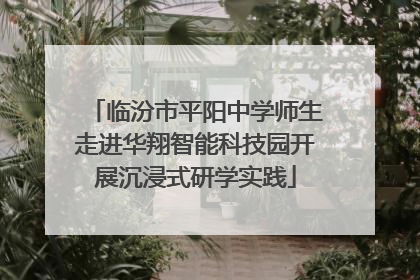 临汾市平阳中学师生走进华翔智能科技园开展沉浸式研学实践