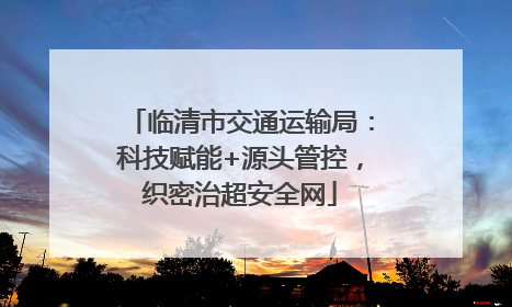 临清市交通运输局：科技赋能+源头管控，织密治超安全网