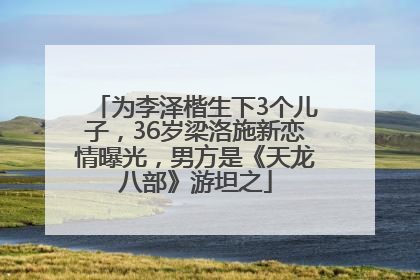 为李泽楷生下3个儿子，36岁梁洛施新恋情曝光，男方是《天龙八部》游坦之