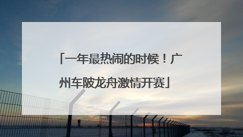 一年最热闹的时候！广州车陂龙舟激情开赛
