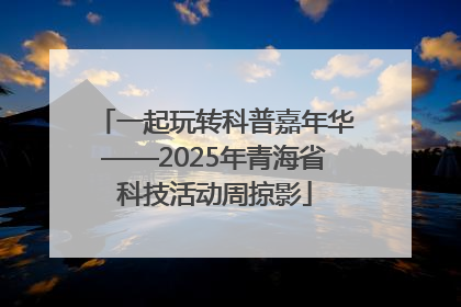 一起玩转科普嘉年华——2025年青海省科技活动周掠影