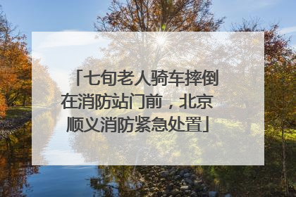 七旬老人骑车摔倒在消防站门前，北京顺义消防紧急处置