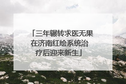 三年辗转求医无果 在济南红绘系统治疗后迎来新生