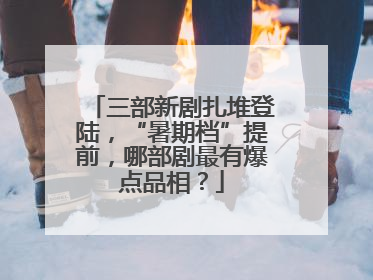 三部新剧扎堆登陆，“暑期档”提前，哪部剧最有爆点品相？