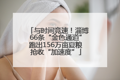 与时间竞速！淄博66条“金色通道”跑出156万亩夏粮抢收“加速度”