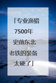 专业渔猎7500年 史前东北老铁的装备太硬了
