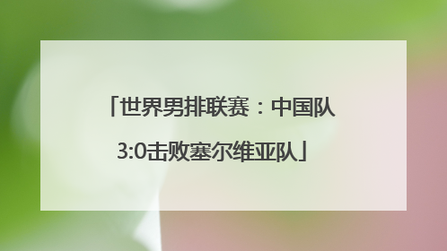 世界男排联赛：中国队3:0击败塞尔维亚队