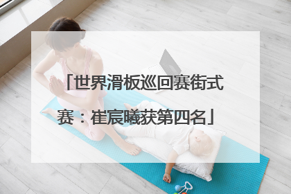 世界滑板巡回赛街式赛：崔宸曦获第四名