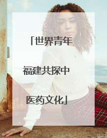 世界青年福建共探中医药文化
