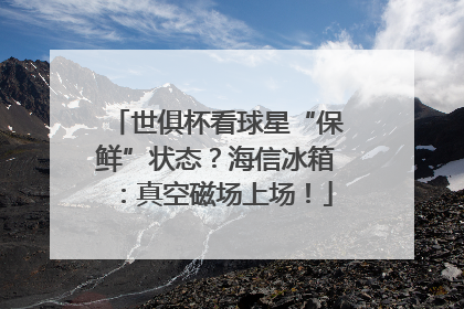 世俱杯看球星“保鲜”状态？海信冰箱：真空磁场上场！