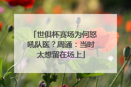 世俱杯赛场为何怒吼队医？周通：当时太想留在场上