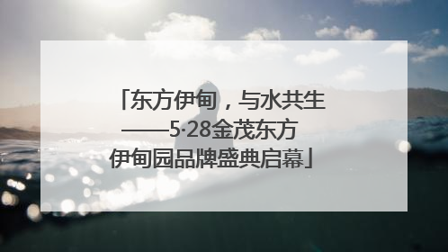 东方伊甸，与水共生——5·28金茂东方伊甸园品牌盛典启幕