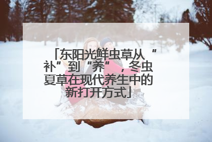 东阳光鲜虫草从“补”到“养”，冬虫夏草在现代养生中的新打开方式