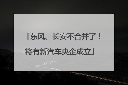 东风、长安不合并了！将有新汽车央企成立