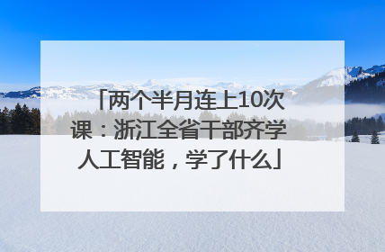 两个半月连上10次课：浙江全省干部齐学人工智能，学了什么
