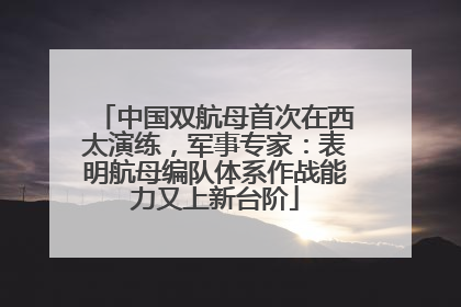 中国双航母首次在西太演练，军事专家：表明航母编队体系作战能力又上新台阶