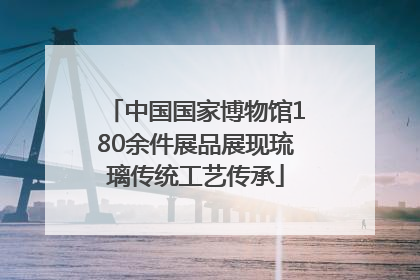 中国国家博物馆180余件展品展现琉璃传统工艺传承