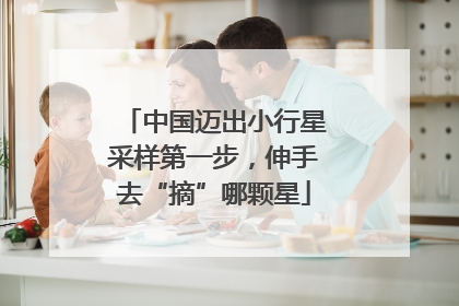 中国迈出小行星采样第一步，伸手去“摘”哪颗星