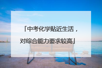 中考化学贴近生活，对综合能力要求较高