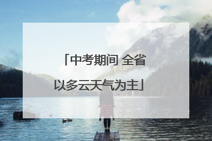 中考期间 全省以多云天气为主