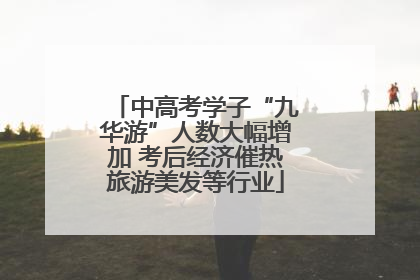 中高考学子“九华游”人数大幅增加 考后经济催热旅游美发等行业