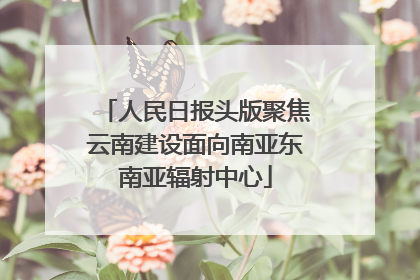 人民日报头版聚焦云南建设面向南亚东南亚辐射中心